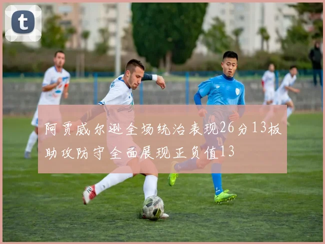 阿贾威尔逊全场统治表现26分13板助攻防守全面展现正负值13